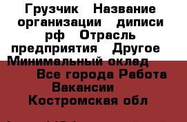 Грузчик › Название организации ­ диписи.рф › Отрасль предприятия ­ Другое › Минимальный оклад ­ 13 500 - Все города Работа » Вакансии   . Костромская обл.